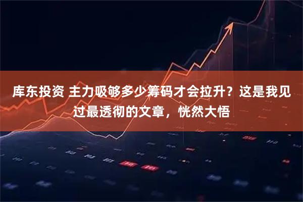 库东投资 主力吸够多少筹码才会拉升？这是我见过最透彻的文章，恍然大悟
