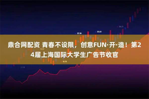 鼎合网配资 青春不设限，创意FUN·开·造！第24届上海国际大学生广告节收官