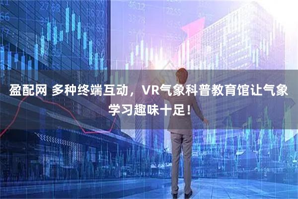 盈配网 多种终端互动，VR气象科普教育馆让气象学习趣味十足！