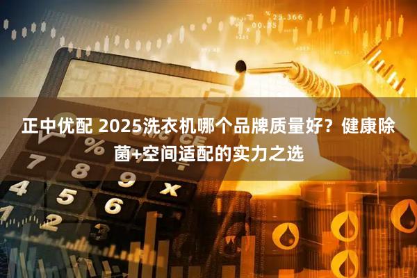 正中优配 2025洗衣机哪个品牌质量好？健康除菌+空间适配的实力之选