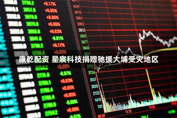 康乾配资 星宸科技捐赠驰援大埔受灾地区