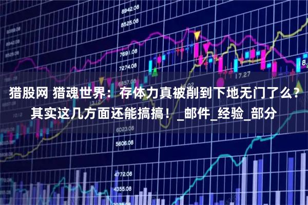 猎股网 猎魂世界：存体力真被削到下地无门了么？其实这几方面还能搞搞！_邮件_经验_部分