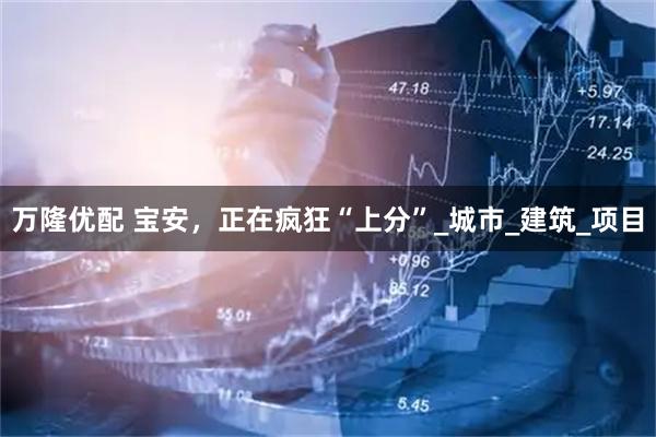 万隆优配 宝安，正在疯狂“上分”_城市_建筑_项目