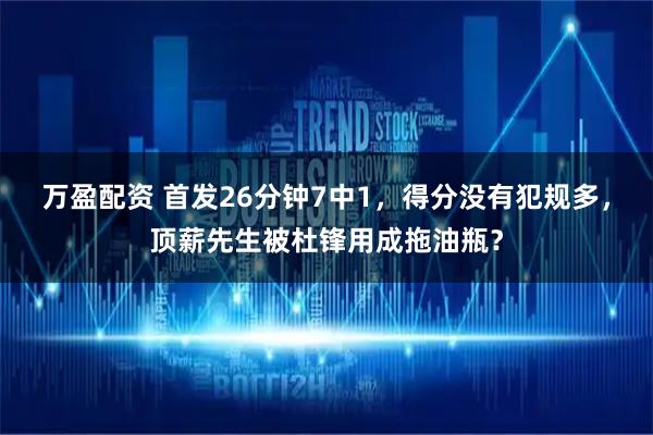 万盈配资 首发26分钟7中1，得分没有犯规多，顶薪先生被杜锋用成拖油瓶？