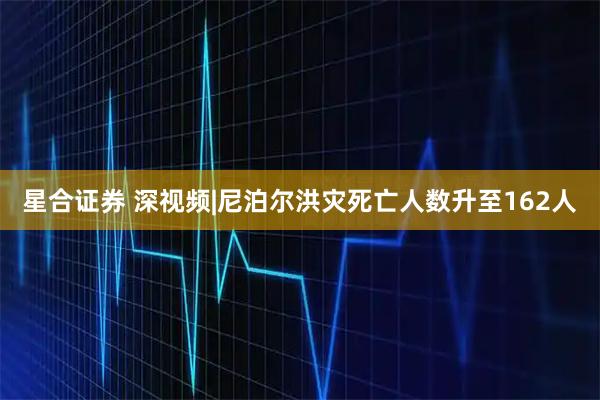 星合证券 深视频|尼泊尔洪灾死亡人数升至162人