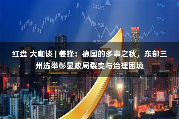 红盘 大咖谈 | 姜锋：德国的多事之秋，东部三州选举彰显政局裂变与治理困境