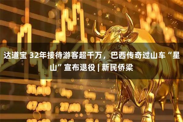 达道宝 32年接待游客超千万，巴西传奇过山车“星山”宣布退役 | 新民侨梁