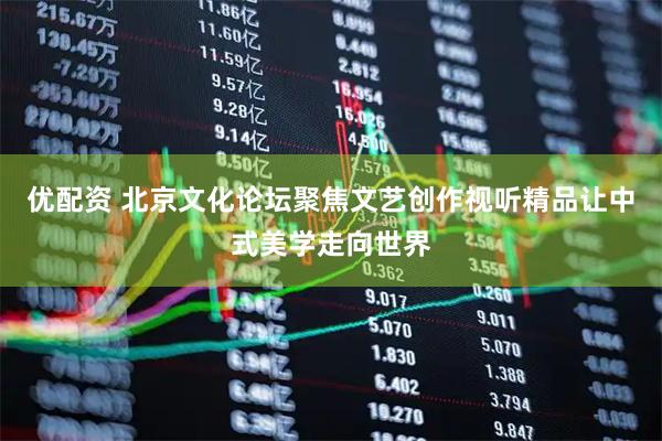优配资 北京文化论坛聚焦文艺创作视听精品让中式美学走向世界