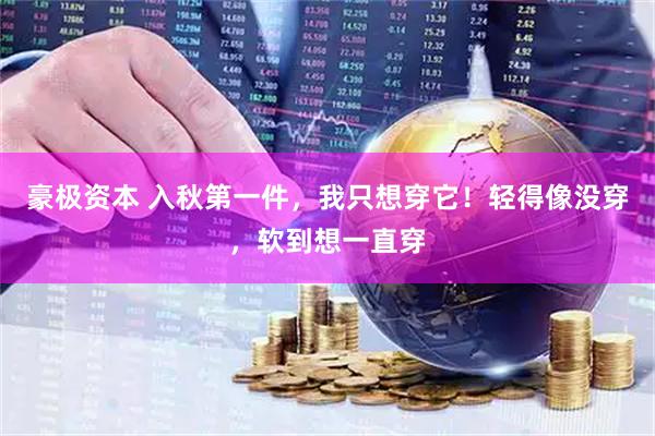 豪极资本 入秋第一件，我只想穿它！轻得像没穿，软到想一直穿